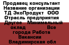 Продавец-консультант › Название организации ­ ТД ЭкоПродукт, ООО › Отрасль предприятия ­ Другое › Минимальный оклад ­ 12 000 - Все города Работа » Вакансии   . Владимирская обл.,Владимир г.